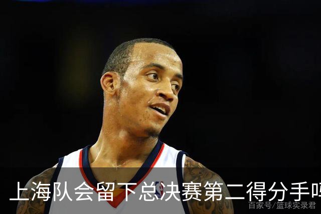 上海队会留下总决赛第二得分手吗？张镇麟一句话向管理层传递信号