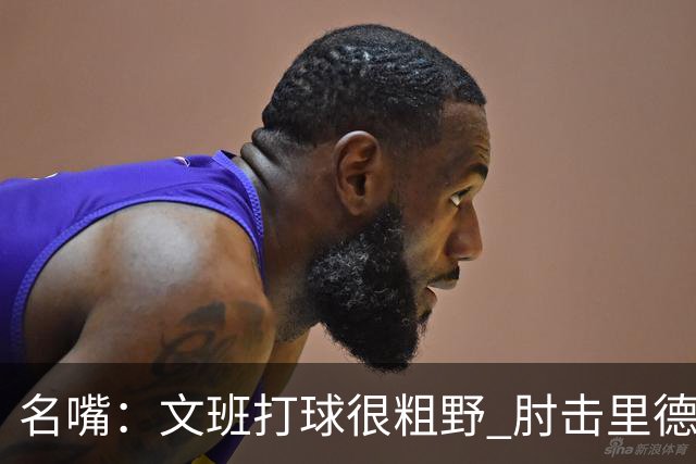 名嘴：文班打球很粗野 肘击里德&推倒布伦森 不握手就是失败者